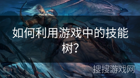 如何利用游戏中的技能树？