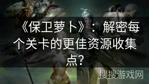 《保卫萝卜》：解密每个关卡的更佳资源收集点？