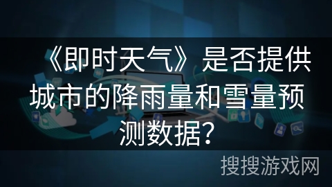 《即时天气》是否提供城市的降雨量和雪量预测数据？