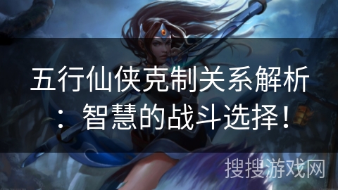 五行仙侠克制关系解析：智慧的战斗选择！