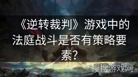 《逆转裁判》游戏中的法庭战斗是否有策略要素？