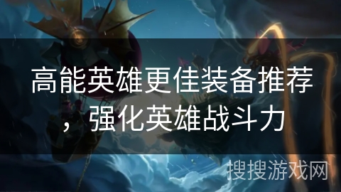 高能英雄更佳装备推荐，强化英雄战斗力