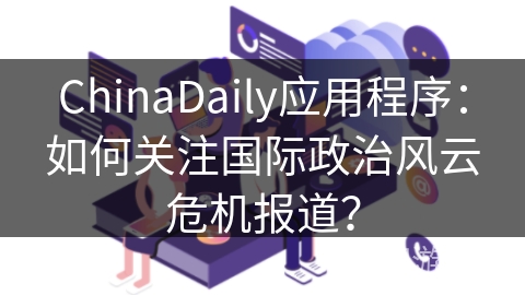 ChinaDaily应用程序：如何关注国际政治风云危机报道？