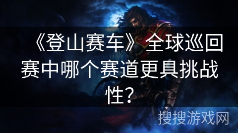 《登山赛车》全球巡回赛中哪个赛道更具挑战性？