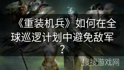 《重装机兵》如何在全球巡逻计划中避免敌军？