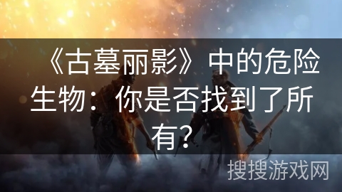《古墓丽影》中的危险生物：你是否找到了所有？