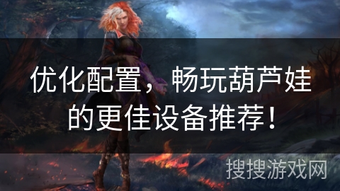 优化配置，畅玩葫芦娃的更佳设备推荐！