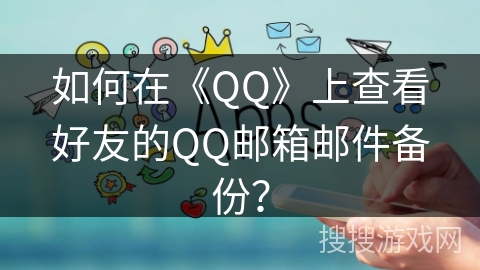如何在《QQ》上查看好友的QQ邮箱邮件备份？