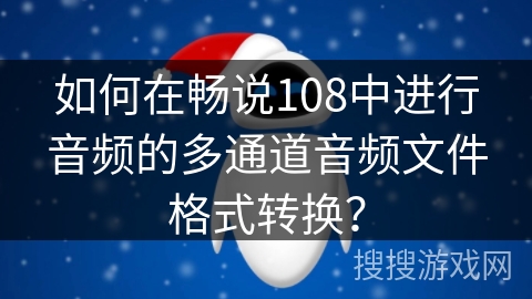 如何在畅说108中进行音频的多通道音频文件格式转换？