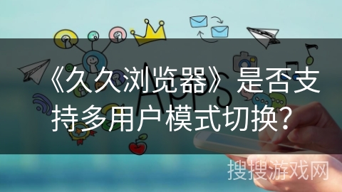 《久久浏览器》是否支持多用户模式切换？