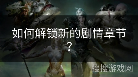 如何解锁新的剧情章节？