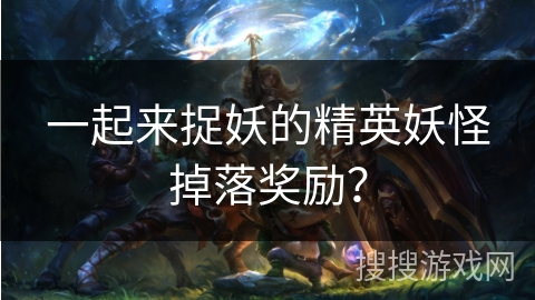 一起来捉妖的精英妖怪掉落奖励？