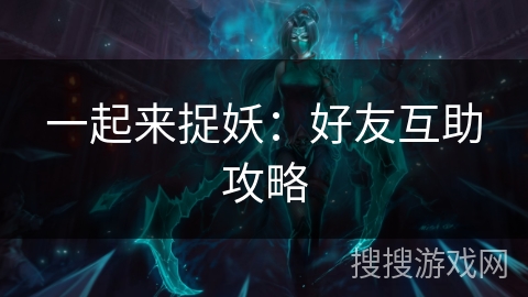 一起来捉妖：好友互助攻略