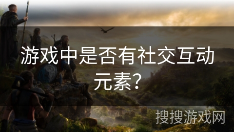 游戏中是否有社交互动元素？