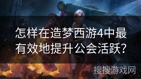 怎样在造梦西游4中最有效地提升公会活跃？