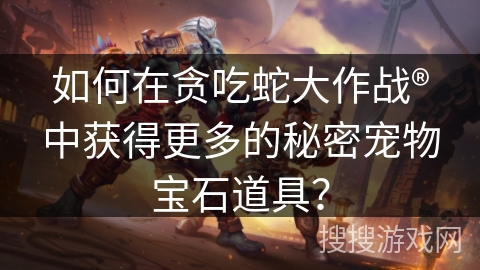 如何在贪吃蛇大作战®中获得更多的秘密宠物宝石道具？