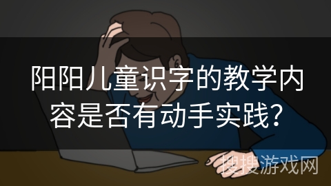 阳阳儿童识字的教学内容是否有动手实践？