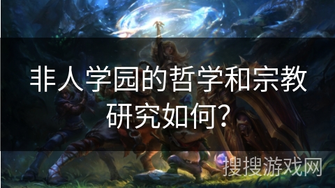 非人学园的哲学和宗教研究如何？