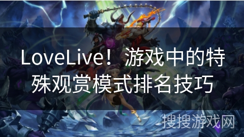 LoveLive！游戏中的特殊观赏模式排名技巧