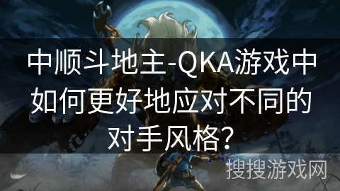 中顺斗地主-QKA游戏中如何更好地应对不同的对手风格？