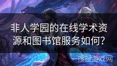 非人学园的在线学术资源和图书馆服务如何？