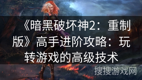 《暗黑破坏神2：重制版》高手进阶攻略：玩转游戏的高级技术