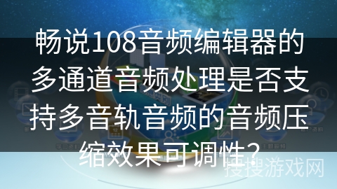 畅说108音频编辑器的多通道音频处理是否支持多音轨音频的音频压缩效果可调性？