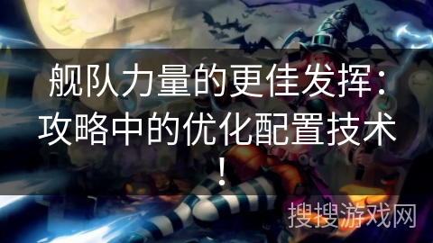 舰队力量的更佳发挥：攻略中的优化配置技术！