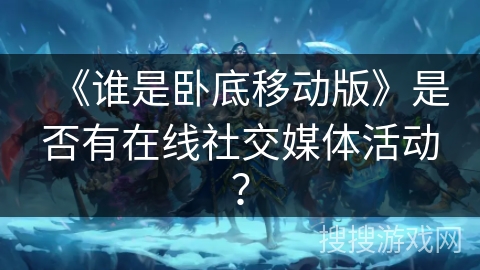 《谁是卧底移动版》是否有在线社交媒体活动？