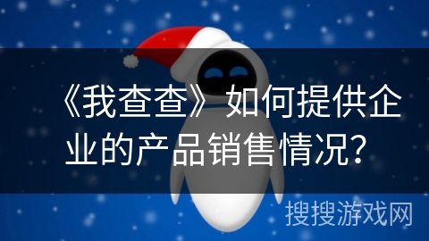 《我查查》如何提供企业的产品销售情况？