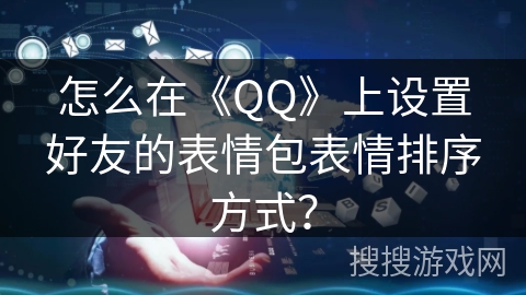 怎么在《QQ》上设置好友的表情包表情排序方式？