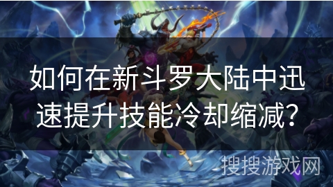 如何在新斗罗大陆中迅速提升技能冷却缩减？