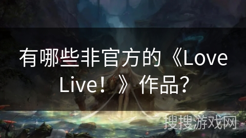 有哪些非官方的《LoveLive！》作品？