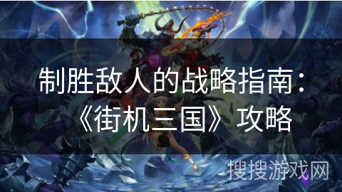 制胜敌人的战略指南：《街机三国》攻略
