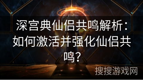深宫典仙侣共鸣解析：如何激活并强化仙侣共鸣？