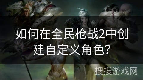 如何在全民枪战2中创建自定义角色？