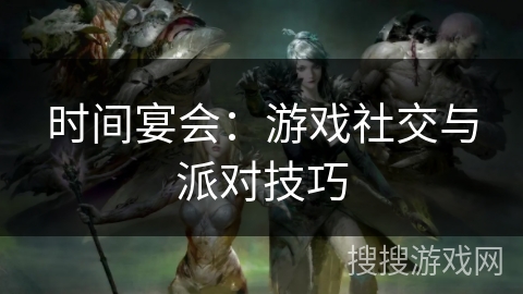时间宴会：游戏社交与派对技巧