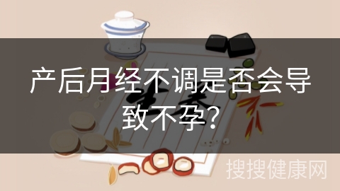 产后月经不调是否会导致不孕？