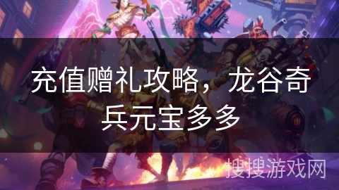 充值赠礼攻略，龙谷奇兵元宝多多