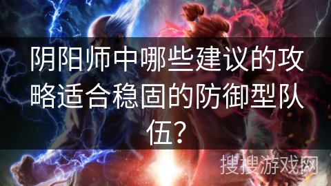 阴阳师中哪些建议的攻略适合稳固的防御型队伍？