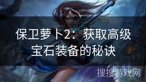 保卫萝卜2：获取高级宝石装备的秘诀