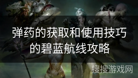 弹药的获取和使用技巧的碧蓝航线攻略