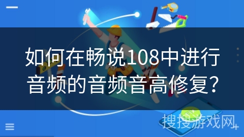 如何在畅说108中进行音频的音频音高修复？