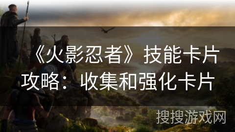 《火影忍者》技能卡片攻略：收集和强化卡片