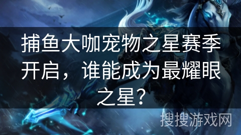 捕鱼大咖宠物之星赛季开启，谁能成为最耀眼之星？