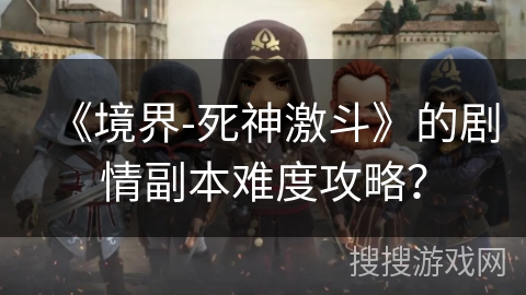 《境界-死神激斗》的剧情副本难度攻略？