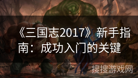 《三国志2017》新手指南：成功入门的关键