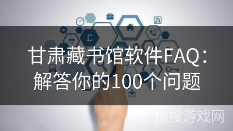 甘肃藏书馆软件FAQ：解答你的100个问题