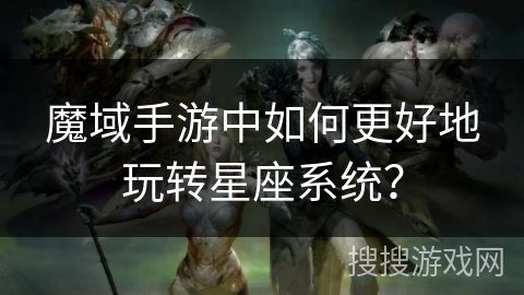 魔域手游中如何更好地玩转星座系统？