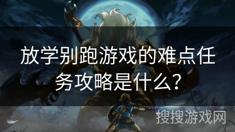 放学别跑游戏的难点任务攻略是什么？